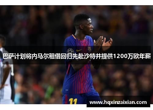 巴萨计划将内马尔租借回归先赴沙特并提供1200万欧年薪 巴萨计划将内马尔租借回归先赴沙特并提供1200万欧年薪