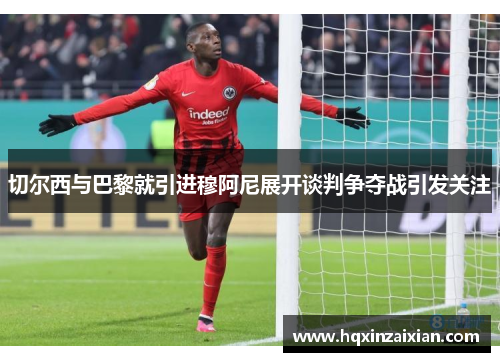 切尔西与巴黎就引进穆阿尼展开谈判争夺战引发关注 切尔西与巴黎就引进穆阿尼展开谈判争夺战引发关注