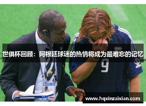 世俱杯回顾：阿根廷球迷的热情将成为最难忘的记忆