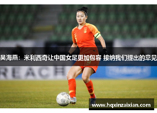 吴海燕:米利西奇让中国女足更加包容 接纳我们提出的意见 吴海燕:米利西奇让中国女足更加包容 接纳我们提出的意见