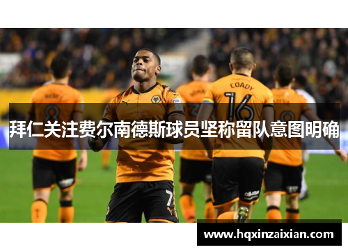 拜仁关注费尔南德斯球员坚称留队意图明确 拜仁关注费尔南德斯球员坚称留队意图明确