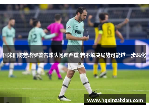 国米旧将劳塔罗警告球队问题严重 若不解决局势可能进一步恶化 国米旧将劳塔罗警告球队问题严重 若不解决局势可能进一步恶化