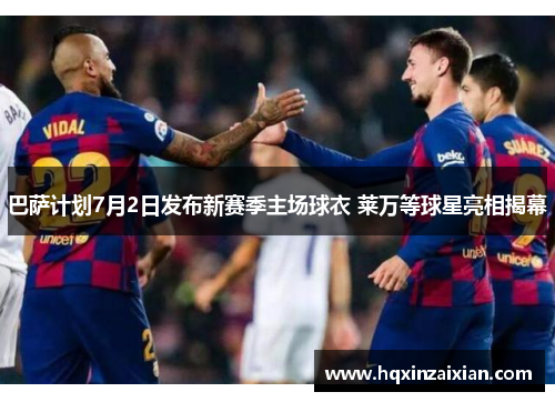 巴萨计划7月2日发布新赛季主场球衣 莱万等球星亮相揭幕 巴萨计划7月2日发布新赛季主场球衣 莱万等球星亮相揭幕