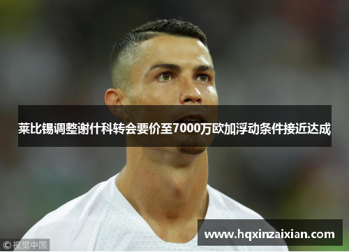 莱比锡调整谢什科转会要价至7000万欧加浮动条件接近达成 莱比锡调整谢什科转会要价至7000万欧加浮动条件接近达成